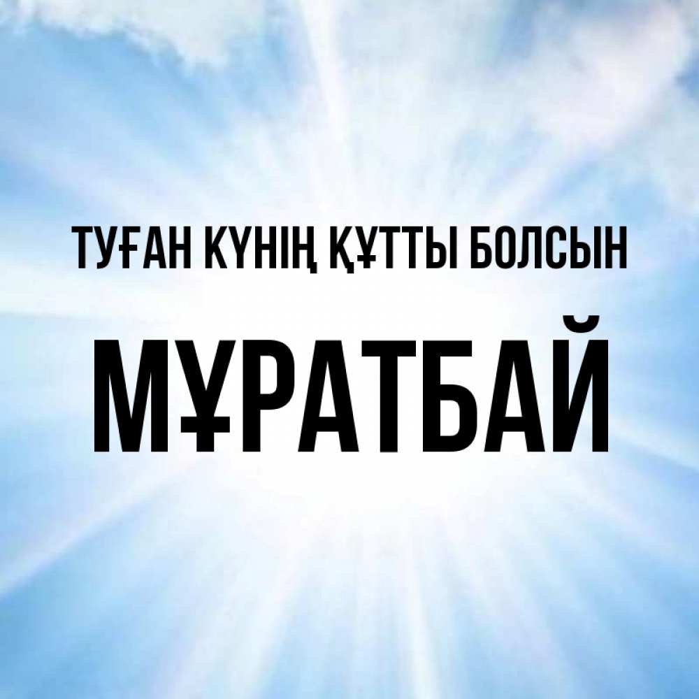 Күн сайын ашық хат с именем, Мұратбай Туған күнің құтты болсын свет небесный Онлайн тегін жүктеп алу тілектері бар керемет карта 