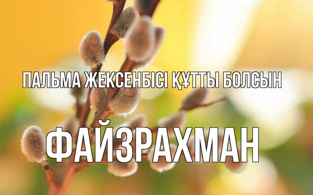 Күн сайын ашық хат с именем, ФАЙЗРАХМАН Пальма жексенбісі құтты болсын верба Онлайн тегін жүктеп алу тілектері бар керемет карта 