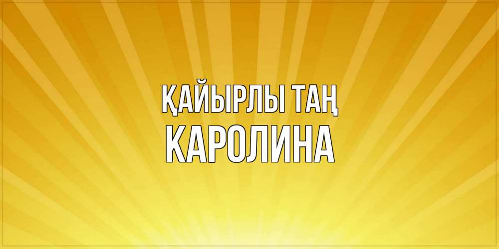 Күн сайын ашық хат с именем, Каролина Қайырлы таң пожелания доброго утра Онлайн тегін жүктеп алу тілектері бар керемет карта 