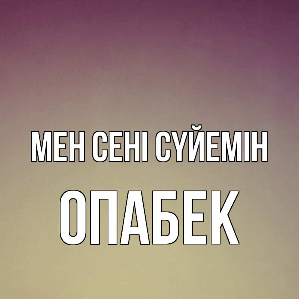Күн сайын ашық хат с именем, ОПАБЕК Мен сені сүйемін для любимой Онлайн тегін жүктеп алу тілектері бар керемет карта 