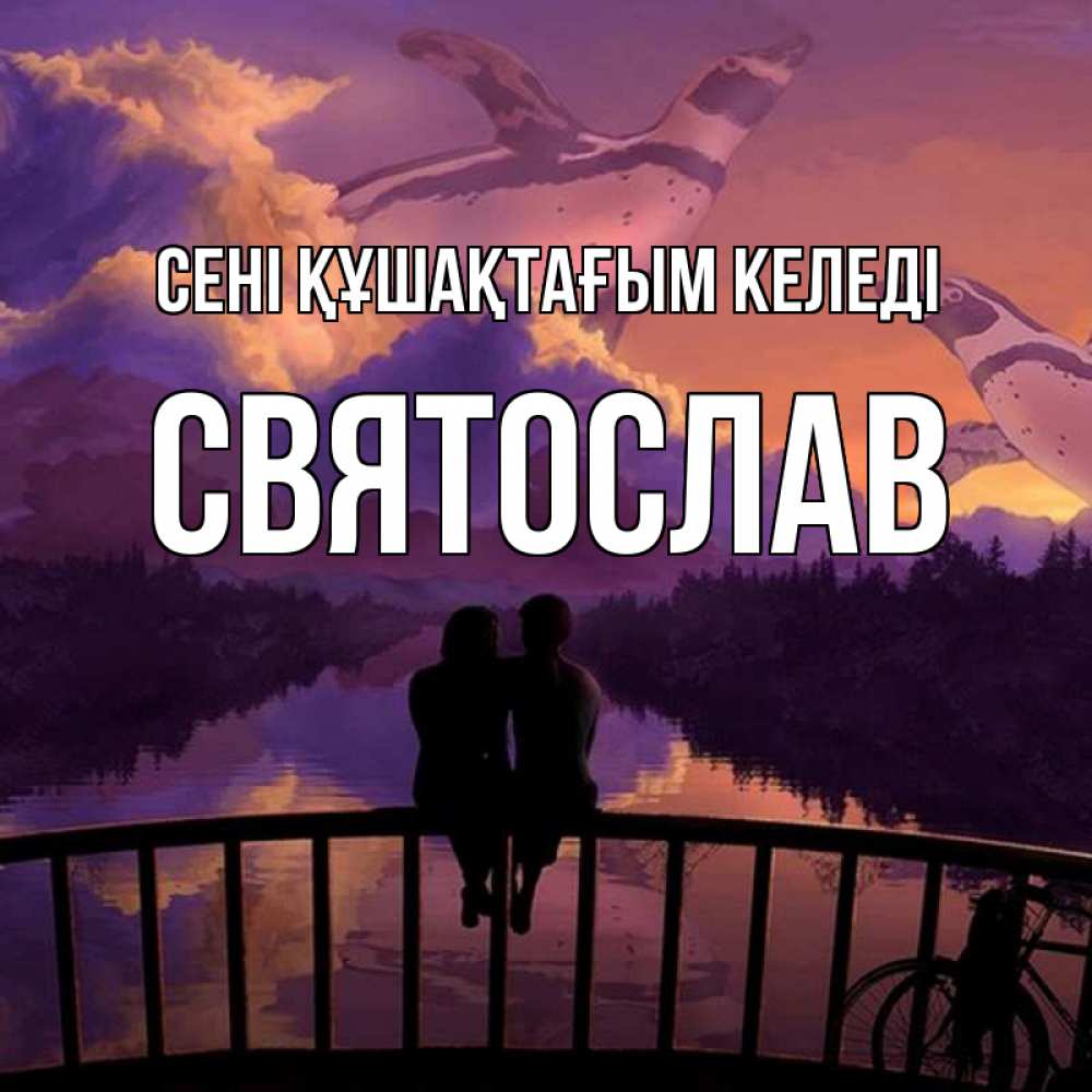 Күн сайын ашық хат с именем, Святослав сені құшақтағым келеді парочка сидит на мосте или на набережной Онлайн тегін жүктеп алу тілектері бар керемет карта 