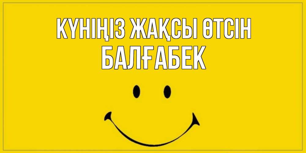 Күн сайын ашық хат с именем, Балғабек Күніңіз жақсы өтсін улыбка Онлайн тегін жүктеп алу тілектері бар керемет карта 