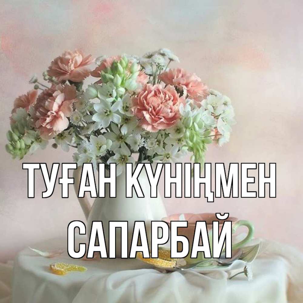 Күн сайын ашық хат с именем, САПАРБАЙ Туған күніңмен с цветами Онлайн тегін жүктеп алу тілектері бар керемет карта 