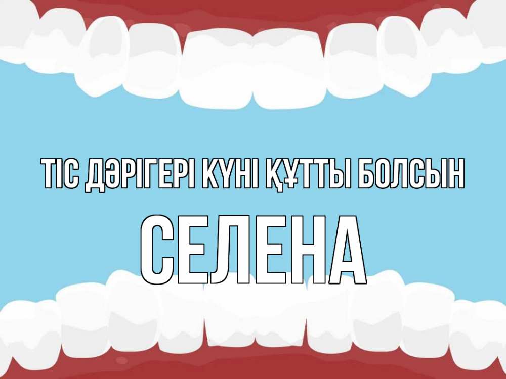 Күн сайын ашық хат с именем, Селена Тіс дәрігері күні құтты болсын с днем стоматолога Онлайн тегін жүктеп алу тілектері бар керемет карта 