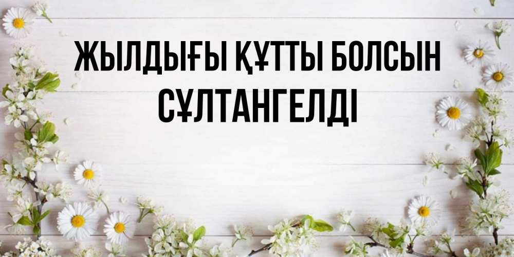 Күн сайын ашық хат с именем, СҰЛТАНГЕЛДІ Жылдығы құтты болсын Воздушные шары Онлайн тегін жүктеп алу тілектері бар керемет карта 