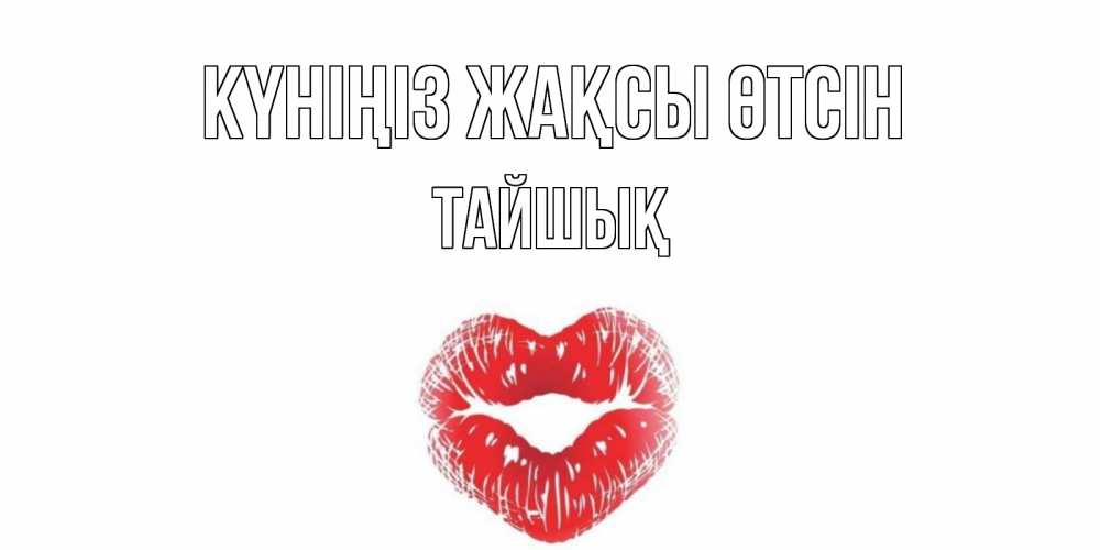 Күн сайын ашық хат с именем, ТАЙШЫҚ Күніңіз жақсы өтсін Поцелуй Онлайн тегін жүктеп алу тілектері бар керемет карта 