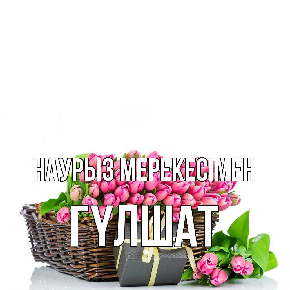 Күн сайын ашық хат с именем, ГҮЛШАТ Наурыз мерекесімен цветы Онлайн тегін жүктеп алу тілектері бар керемет карта 