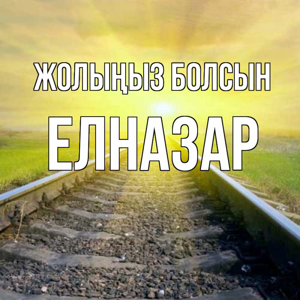 Күн сайын ашық хат с именем, Елназар Жолыңыз болсын красивая железная дорога Онлайн тегін жүктеп алу тілектері бар керемет карта 