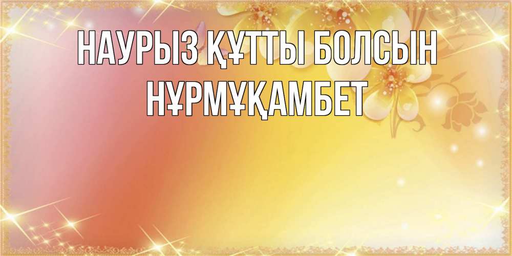 Күн сайын ашық хат с именем, НҰРМҰҚАМБЕТ Наурыз құтты болсын бесплатные открытки на международный женский день Онлайн тегін жүктеп алу тілектері бар керемет карта 