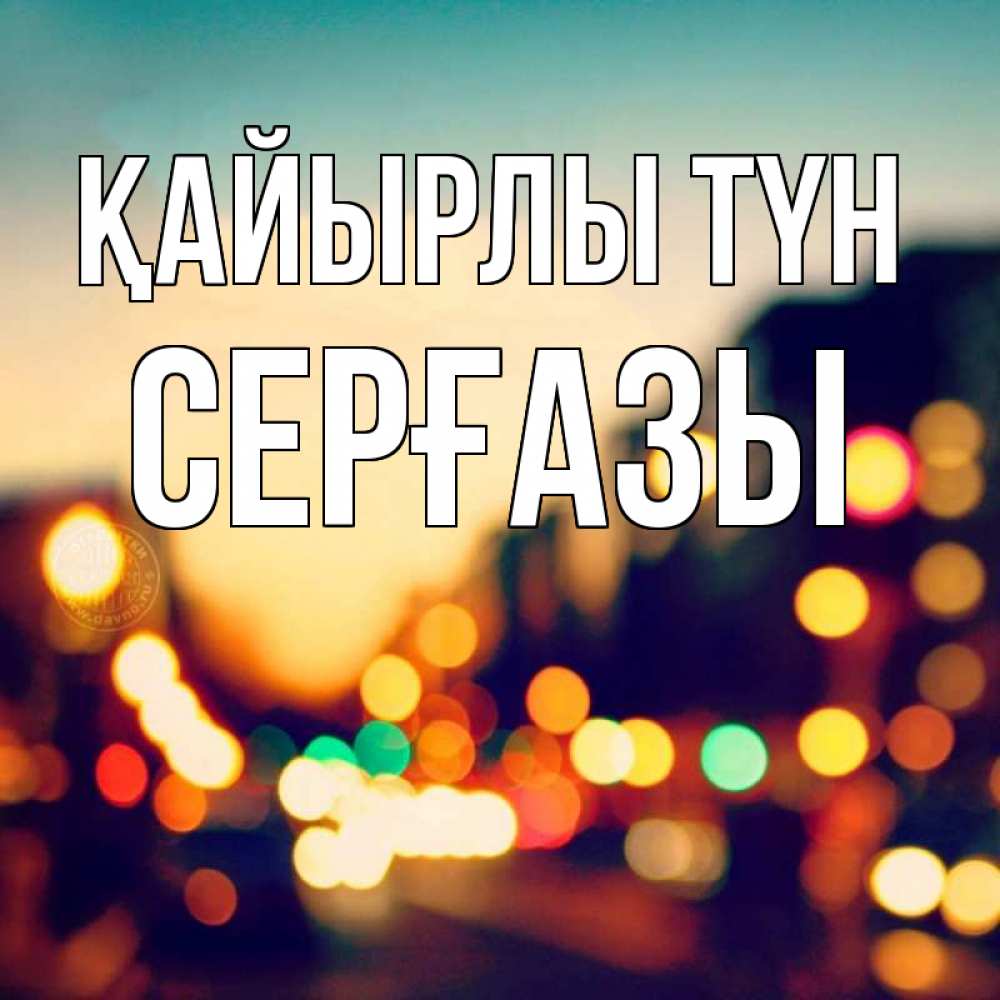 Күн сайын ашық хат с именем, СЕРҒАЗЫ Қайырлы түн город Онлайн тегін жүктеп алу тілектері бар керемет карта 