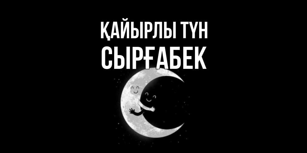 Күн сайын ашық хат с именем, СЫРҒАБЕК Қайырлы түн месяц Онлайн тегін жүктеп алу тілектері бар керемет карта 