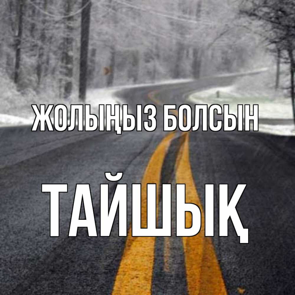 Күн сайын ашық хат с именем, ТАЙШЫҚ Жолыңыз болсын хорошего вам путешествия Онлайн тегін жүктеп алу тілектері бар керемет карта 