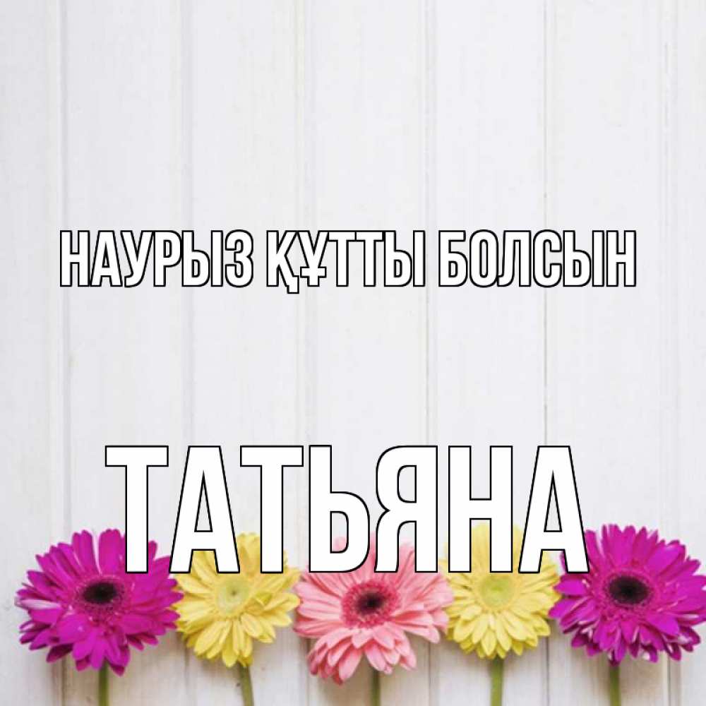 Күн сайын ашық хат с именем, Татьяна Наурыз құтты болсын женщинам 1 Онлайн тегін жүктеп алу тілектері бар керемет карта 