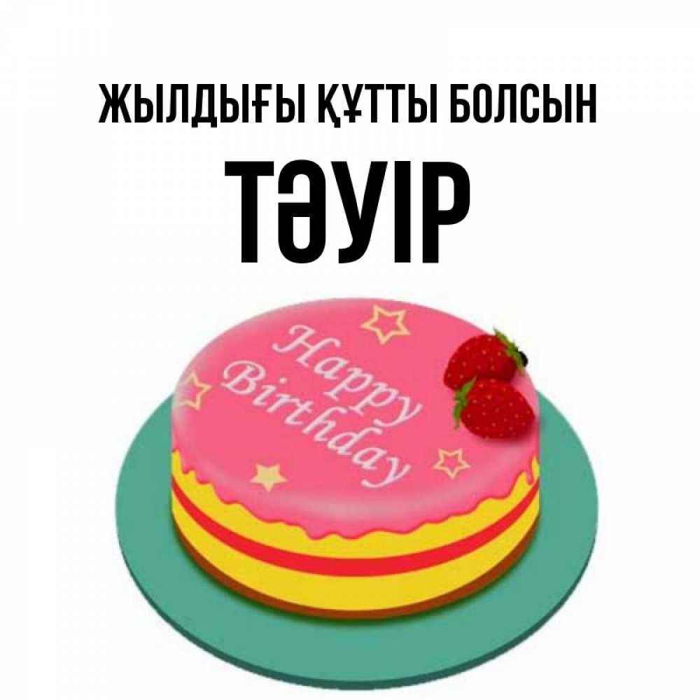 Күн сайын ашық хат с именем, ТӘУІР Жылдығы құтты болсын торт, клубника, днюха Онлайн тегін жүктеп алу тілектері бар керемет карта 