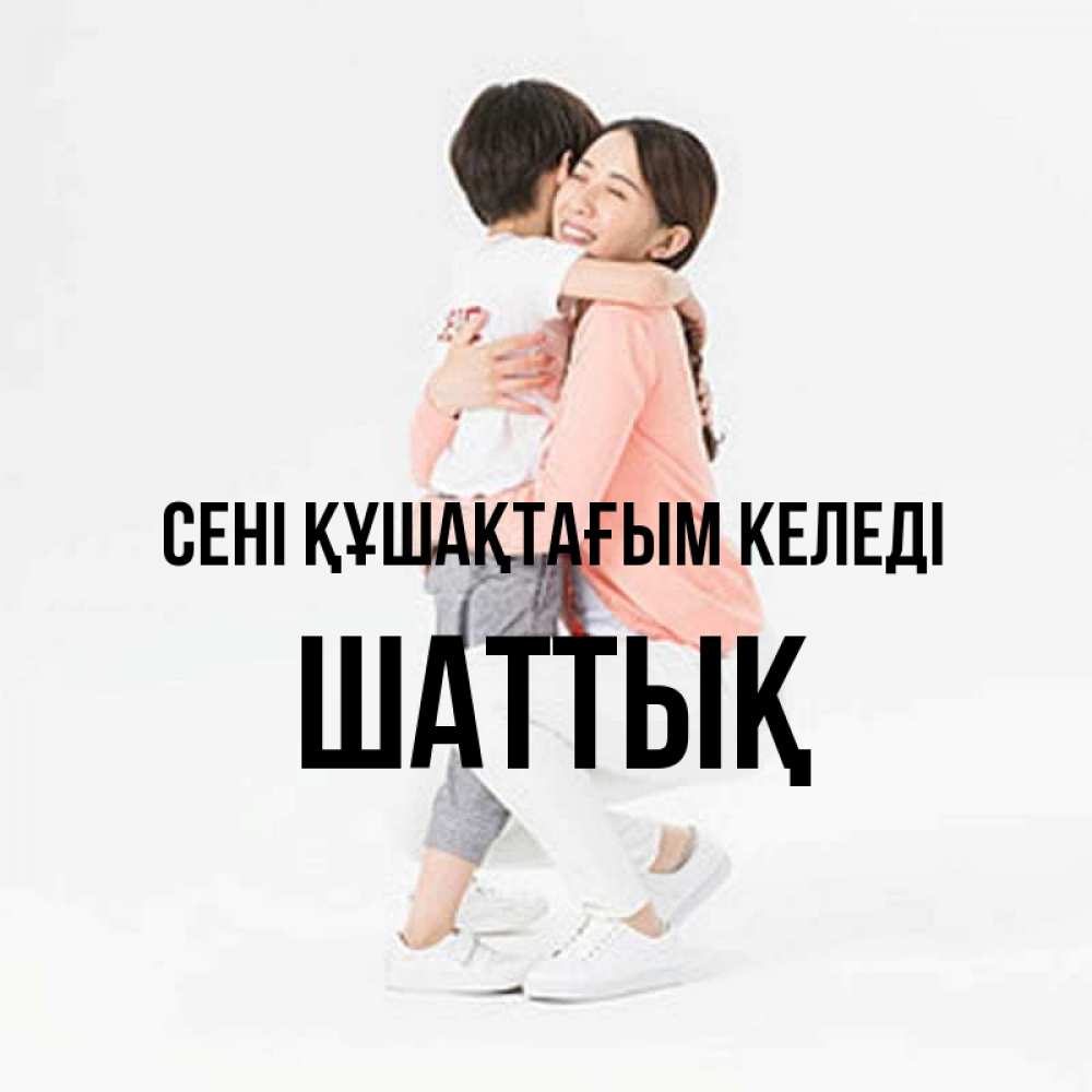 Күн сайын ашық хат с именем, ШАТТЫҚ сені құшақтағым келеді соскучилась по сыну Онлайн тегін жүктеп алу тілектері бар керемет карта 