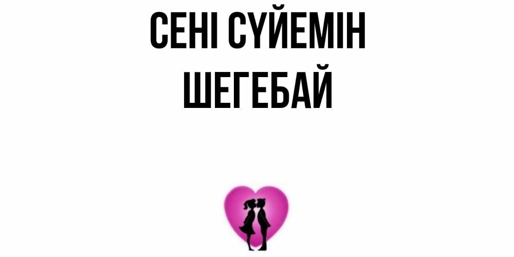Күн сайын ашық хат с именем, ШЕГЕБАЙ Сені сүйемін поцелуй Онлайн тегін жүктеп алу тілектері бар керемет карта 