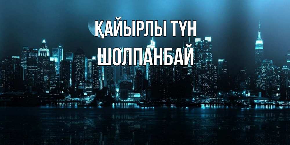 Күн сайын ашық хат с именем, ШОЛПАНБАЙ Қайырлы түн городской пейзаж Онлайн тегін жүктеп алу тілектері бар керемет карта 