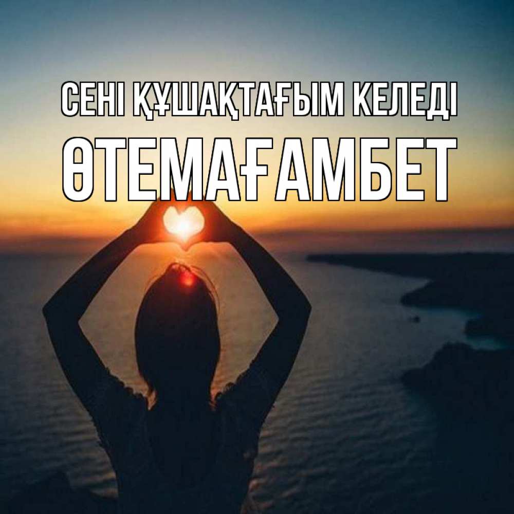 Күн сайын ашық хат с именем, ӨТЕМАҒАМБЕТ сені құшақтағым келеді закат на море Онлайн тегін жүктеп алу тілектері бар керемет карта 