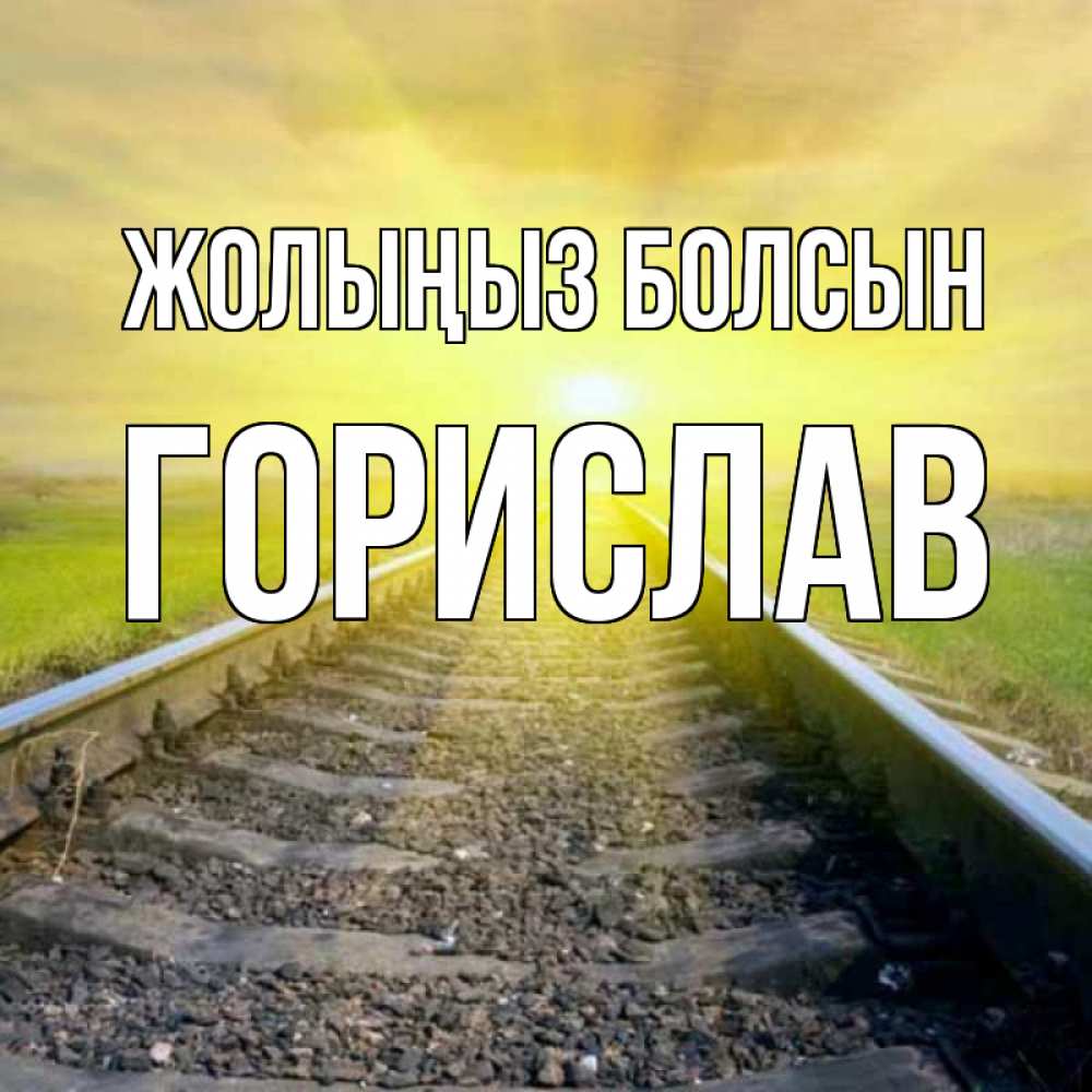 Күн сайын ашық хат с именем, Горислав Жолыңыз болсын красивая железная дорога Онлайн тегін жүктеп алу тілектері бар керемет карта 