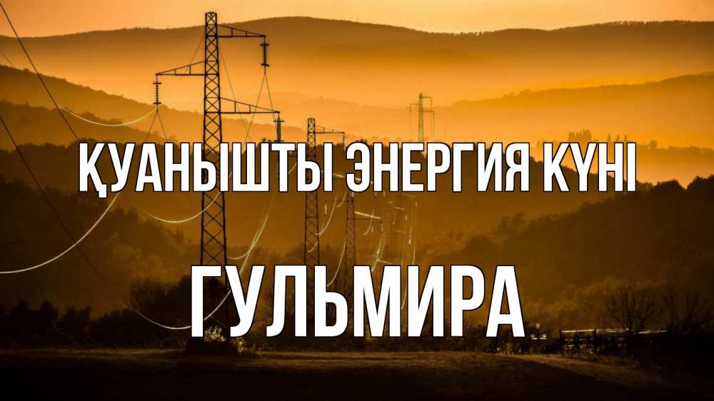 Күн сайын ашық хат с именем, Гульмира Қуанышты энергия күні ЛЭП провода горы закат Онлайн тегін жүктеп алу тілектері бар керемет карта 