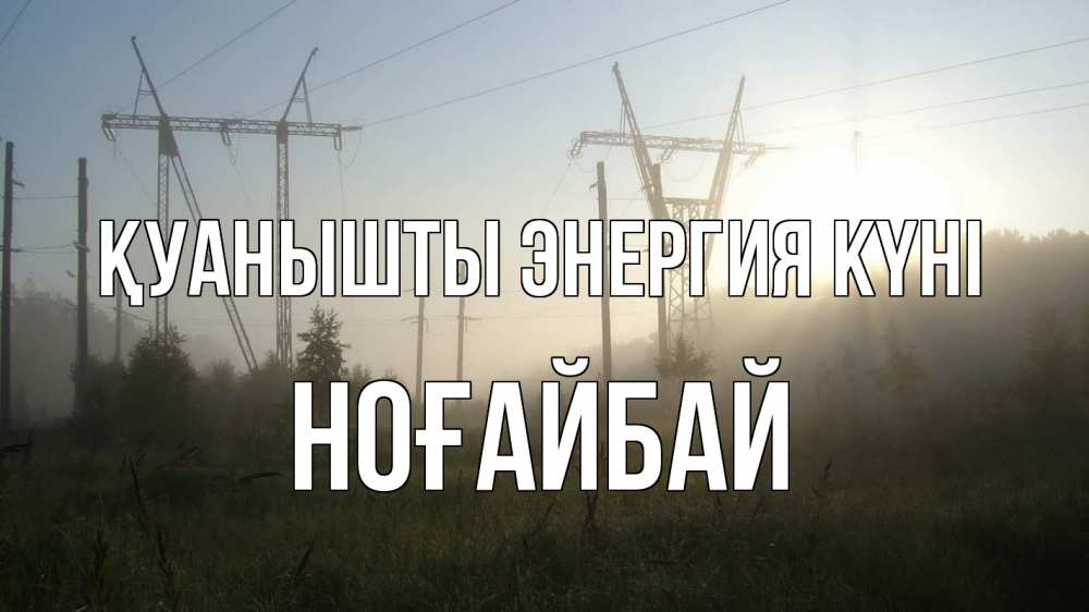Күн сайын ашық хат с именем, НОҒАЙБАЙ Қуанышты энергия күні ЛЭП Онлайн тегін жүктеп алу тілектері бар керемет карта 