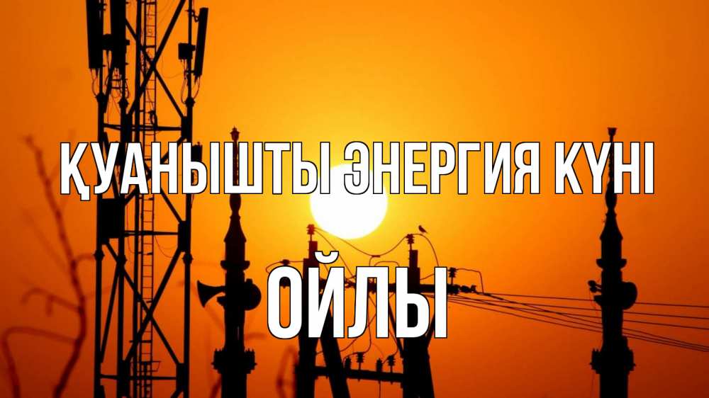 Күн сайын ашық хат с именем, ОЙЛЫ Қуанышты энергия күні закат,  электроэнергия, энергетик Онлайн тегін жүктеп алу тілектері бар керемет карта 