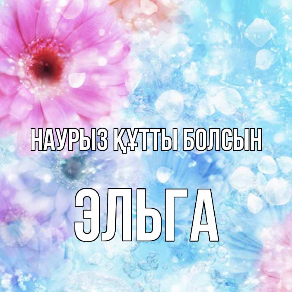 Күн сайын ашық хат с именем, Эльга Наурыз құтты болсын цветы Онлайн тегін жүктеп алу тілектері бар керемет карта 