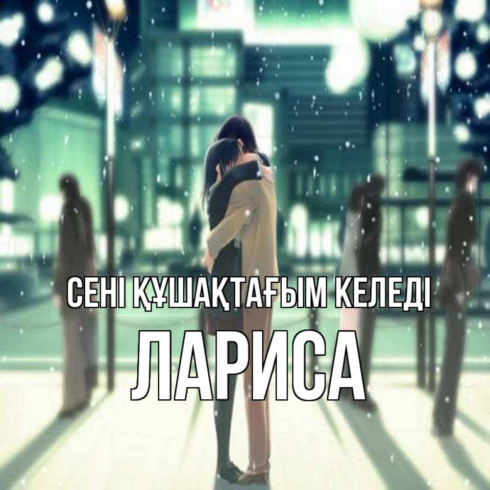Күн сайын ашық хат с именем, Лариса сені құшақтағым келеді парень обнимает подругу Онлайн тегін жүктеп алу тілектері бар керемет карта 