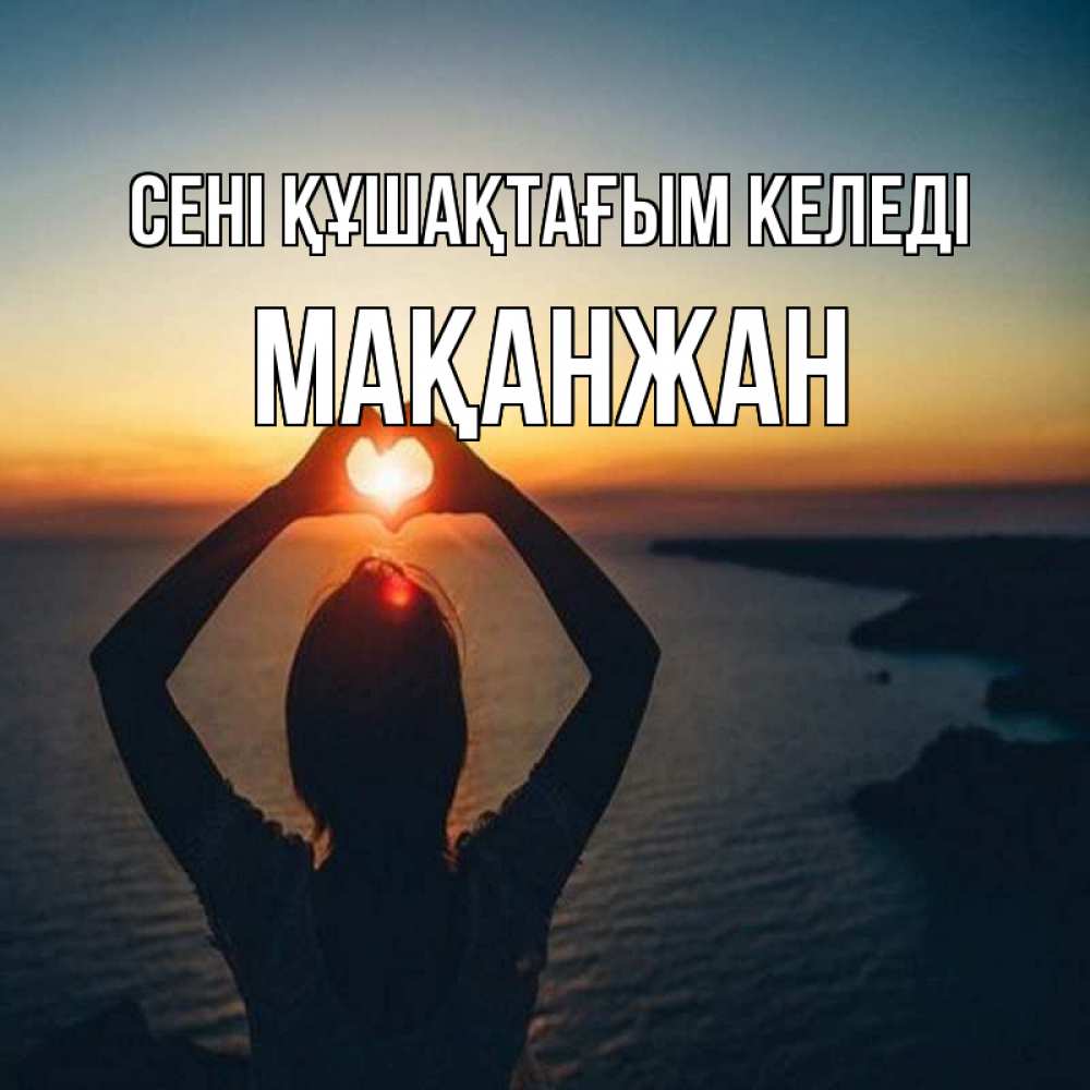 Күн сайын ашық хат с именем, Мақанжан сені құшақтағым келеді закат на море Онлайн тегін жүктеп алу тілектері бар керемет карта 