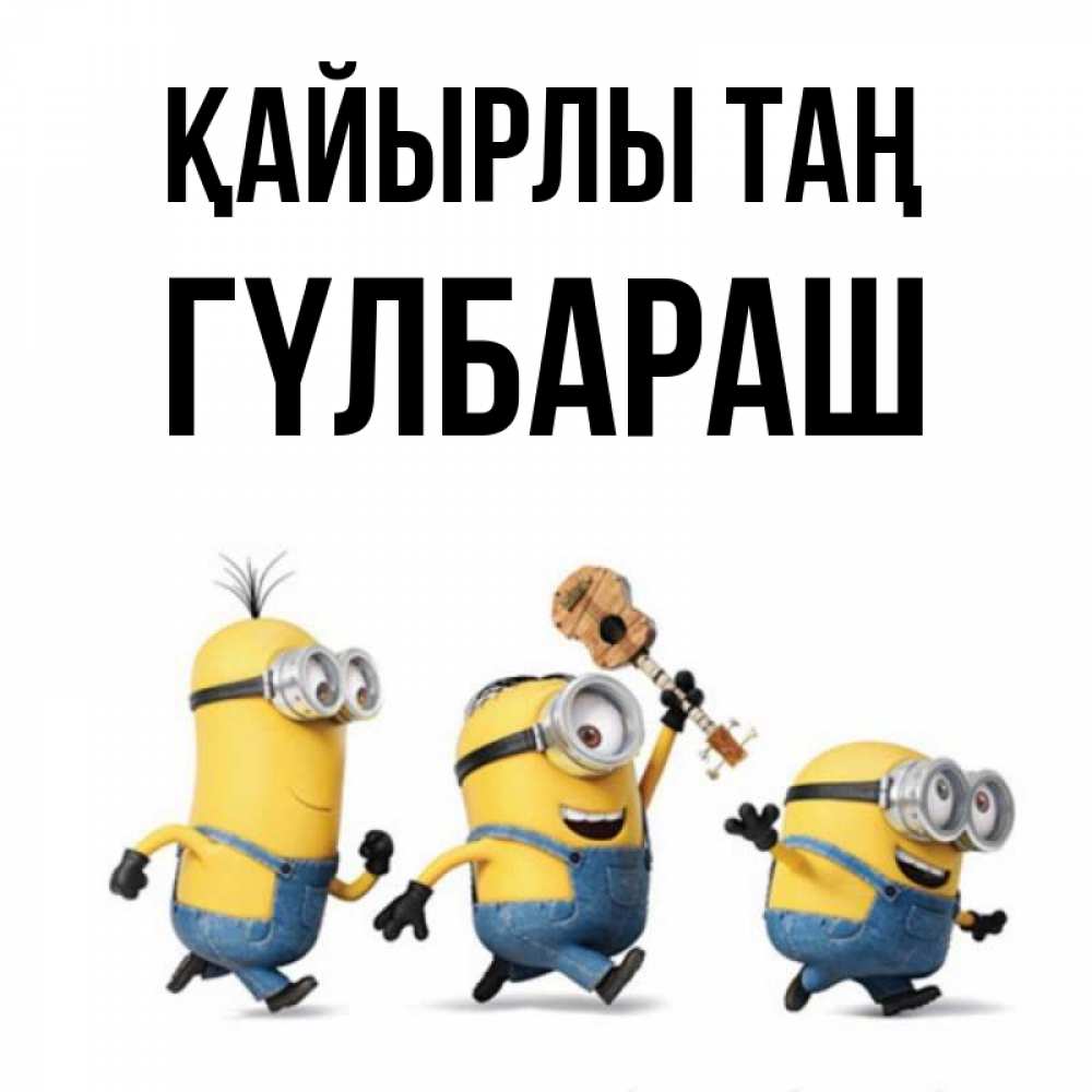 Күн сайын ашық хат с именем, ГҮЛБАРАШ Қайырлы таң миньоны и прекрасное утро Онлайн тегін жүктеп алу тілектері бар керемет карта 