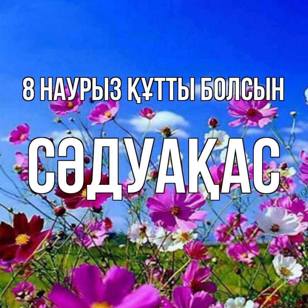 Күн сайын ашық хат с именем, СӘДУАҚАС 8 наурыз құтты болсын цветы Онлайн тегін жүктеп алу тілектері бар керемет карта 