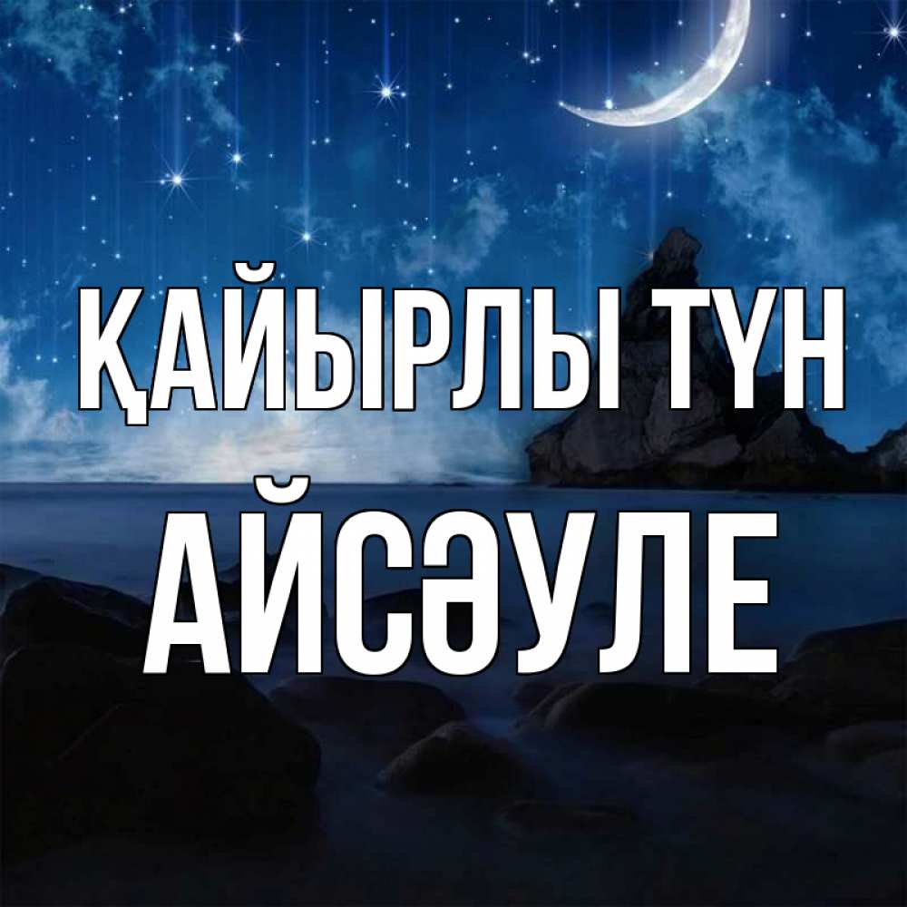 Күн сайын ашық хат с именем, АЙСӘУЛЕ Қайырлы түн море Онлайн тегін жүктеп алу тілектері бар керемет карта 