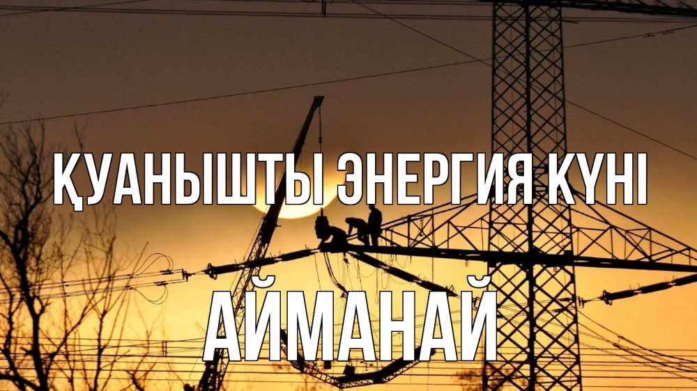 Күн сайын ашық хат с именем, Айманай Қуанышты энергия күні ЛЭП ремонт закат Онлайн тегін жүктеп алу тілектері бар керемет карта 