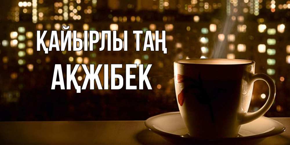 Күн сайын ашық хат с именем, АҚЖІБЕК Қайырлы таң утрешнее настроение Онлайн тегін жүктеп алу тілектері бар керемет карта 
