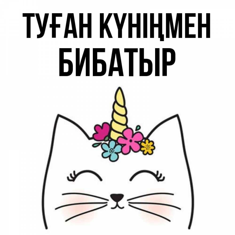 Күн сайын ашық хат с именем, Бибатыр Туған күніңмен милый кот с одним рожком Онлайн тегін жүктеп алу тілектері бар керемет карта 