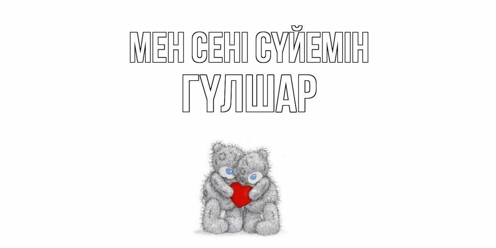 Күн сайын ашық хат с именем, ГҮЛШАР Мен сені сүйемін мишки, сердце Онлайн тегін жүктеп алу тілектері бар керемет карта 