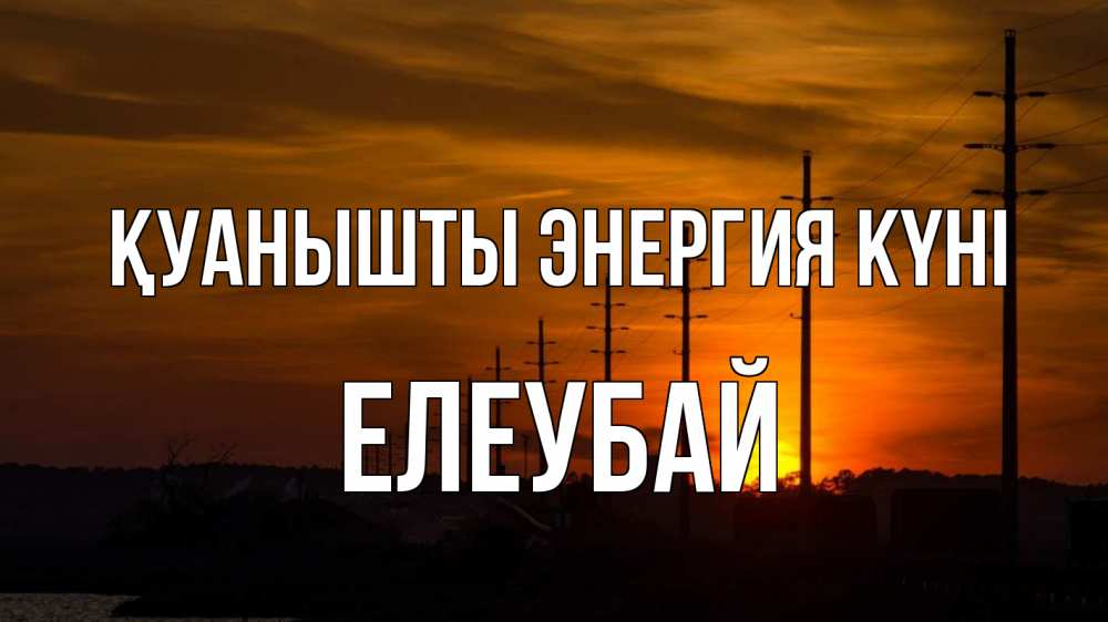 Күн сайын ашық хат с именем, Елеубай Қуанышты энергия күні столбы провода закат Онлайн тегін жүктеп алу тілектері бар керемет карта 