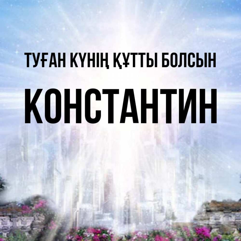 Күн сайын ашық хат с именем, Константин Туған күнің құтты болсын небесный свет Онлайн тегін жүктеп алу тілектері бар керемет карта 