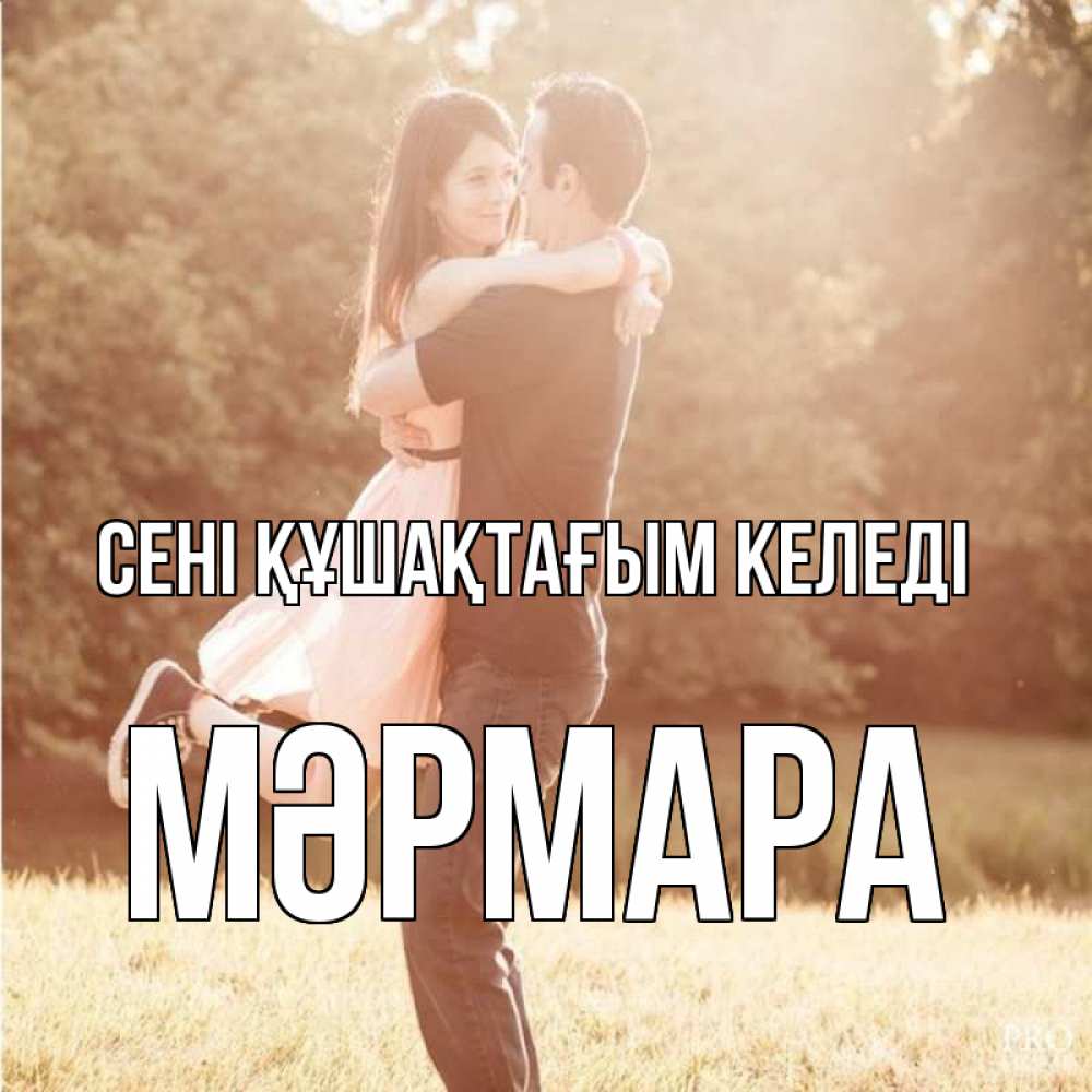 Күн сайын ашық хат с именем, МӘРМАРА сені құшақтағым келеді парень и девушка фото под фильтром Онлайн тегін жүктеп алу тілектері бар керемет карта 
