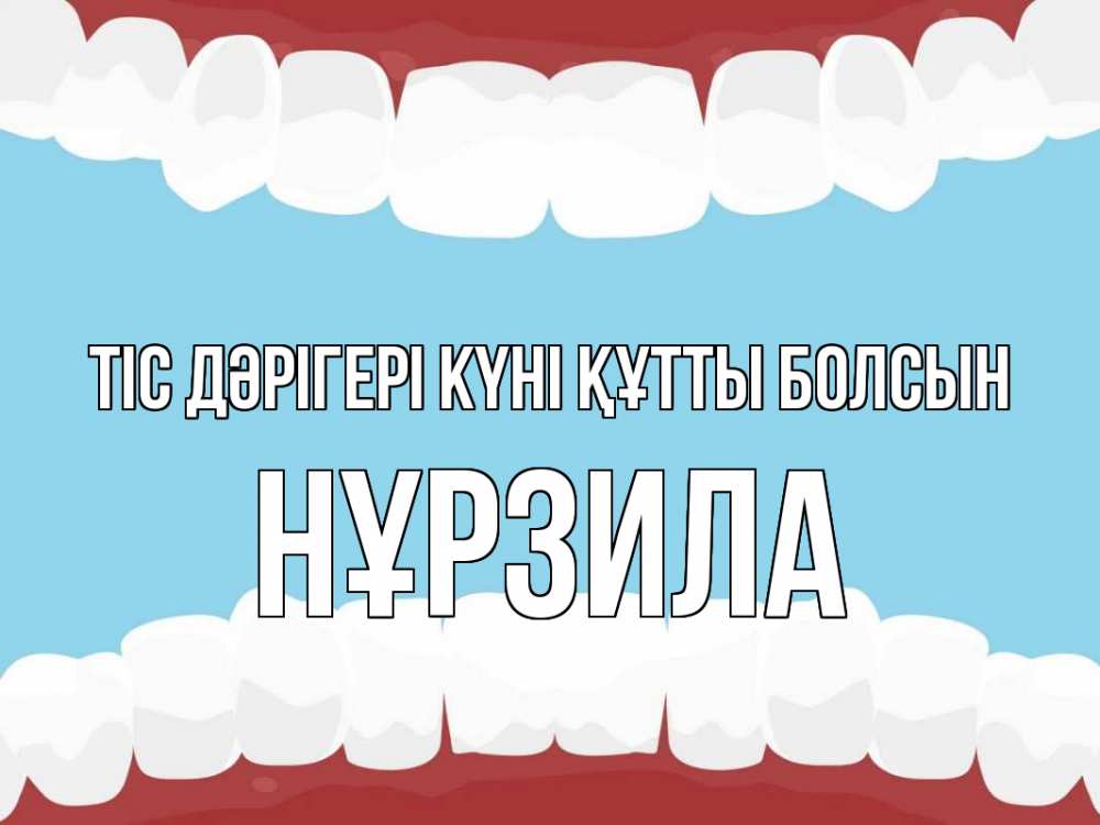 Күн сайын ашық хат с именем, НҰРЗИЛА Тіс дәрігері күні құтты болсын с днем стоматолога Онлайн тегін жүктеп алу тілектері бар керемет карта 