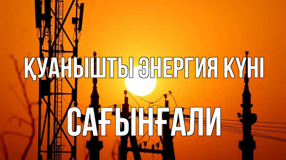 Күн сайын ашық хат с именем, Сағынғали Қуанышты энергия күні закат,  электроэнергия, энергетик Онлайн тегін жүктеп алу тілектері бар керемет карта 