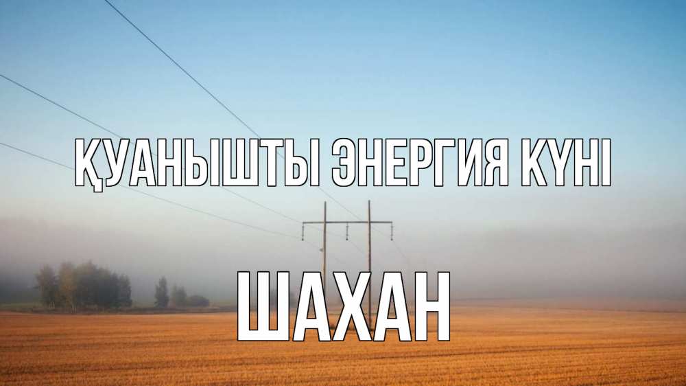 Күн сайын ашық хат с именем, ШАХАН Қуанышты энергия күні ЛЭП столбы Онлайн тегін жүктеп алу тілектері бар керемет карта 
