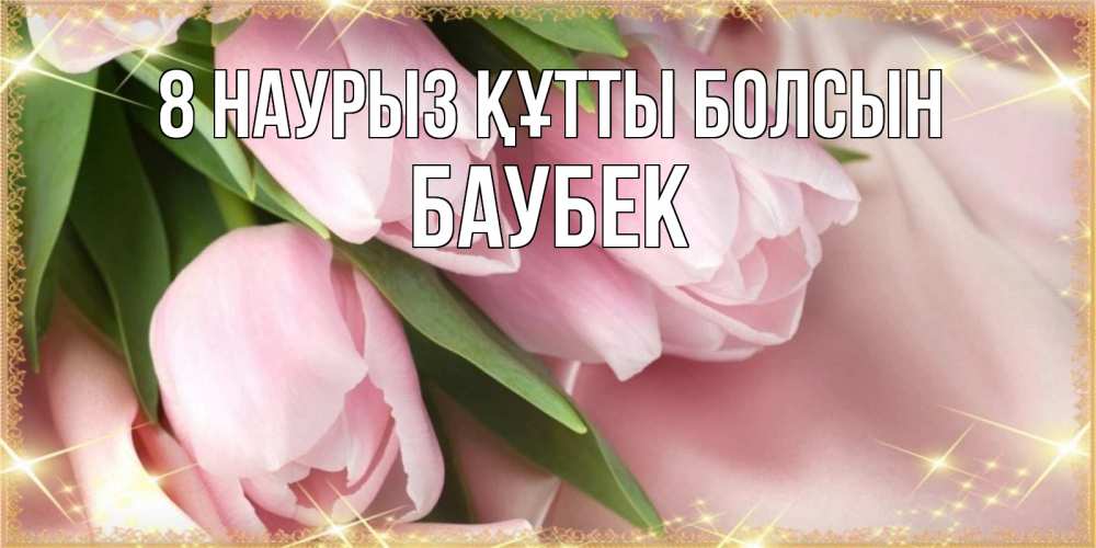 Күн сайын ашық хат с именем, Баубек 8 наурыз құтты болсын поздравления с международным женским днем Онлайн тегін жүктеп алу тілектері бар керемет карта 