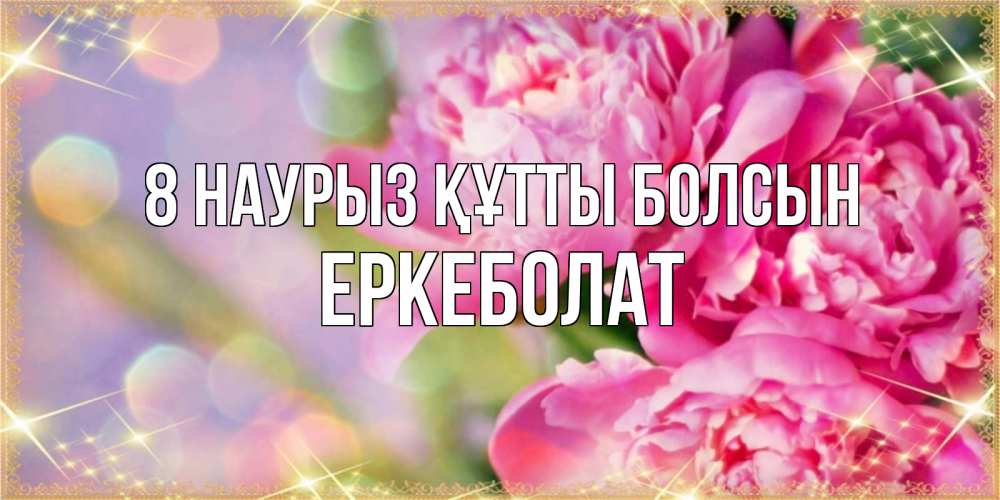 Күн сайын ашық хат с именем, Еркеболат 8 наурыз құтты болсын красивые открытки с текстом для любимых дам Онлайн тегін жүктеп алу тілектері бар керемет карта 