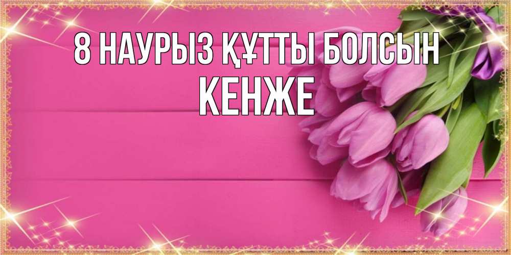 Күн сайын ашық хат с именем, Кенже 8 наурыз құтты болсын открытка для фотошопа с подписью Онлайн тегін жүктеп алу тілектері бар керемет карта 