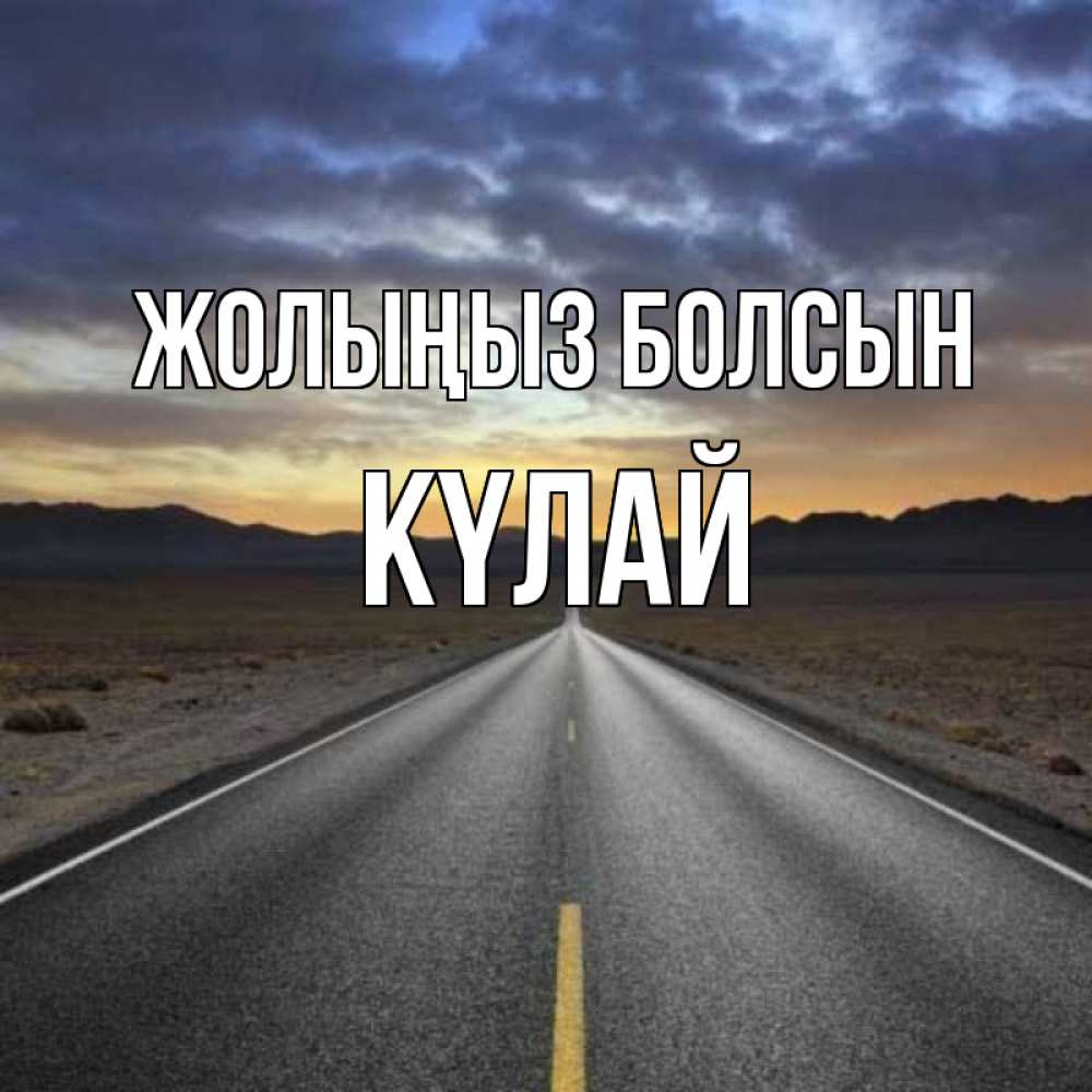 Күн сайын ашық хат с именем, КҮЛАЙ Жолыңыз болсын горы на горизонте Онлайн тегін жүктеп алу тілектері бар керемет карта 