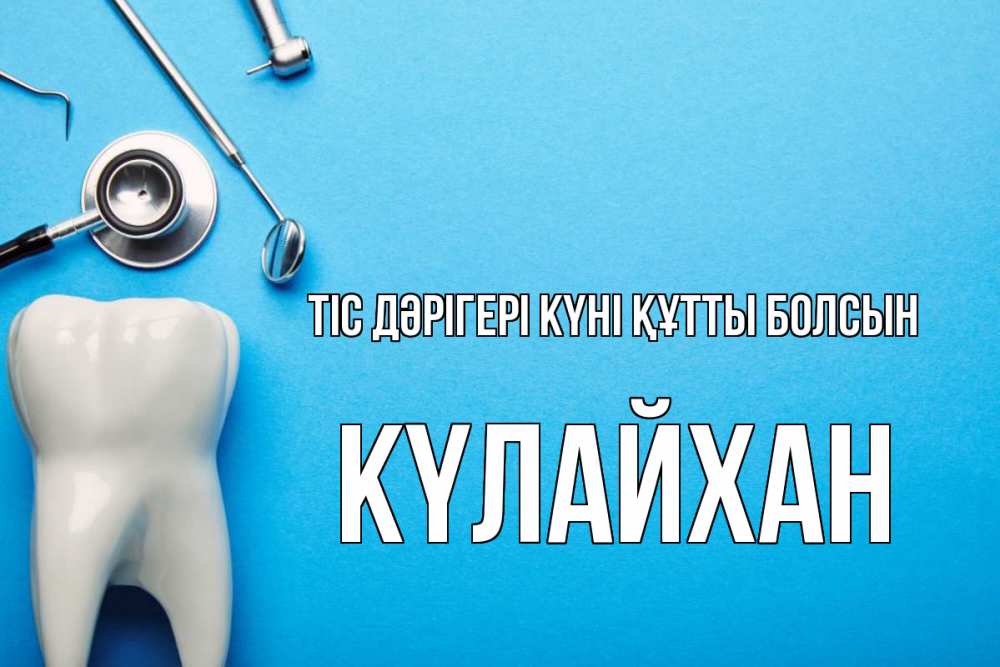 Күн сайын ашық хат с именем, КҮЛАЙХАН Тіс дәрігері күні құтты болсын с днем стоматолога Онлайн тегін жүктеп алу тілектері бар керемет карта 