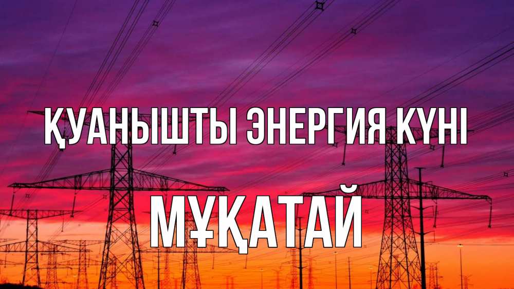 Күн сайын ашық хат с именем, Мұқатай Қуанышты энергия күні энергия электричество закат Онлайн тегін жүктеп алу тілектері бар керемет карта 