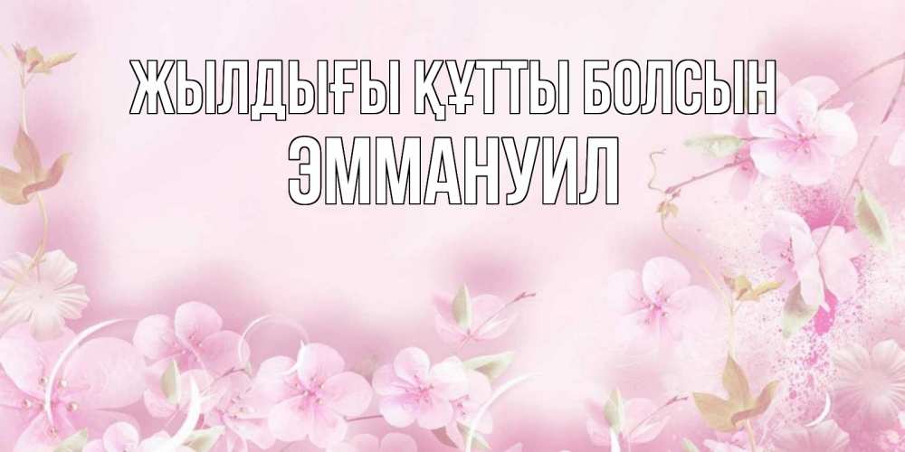 Күн сайын ашық хат с именем, Эммануил Жылдығы құтты болсын нежные цветы Онлайн тегін жүктеп алу тілектері бар керемет карта 