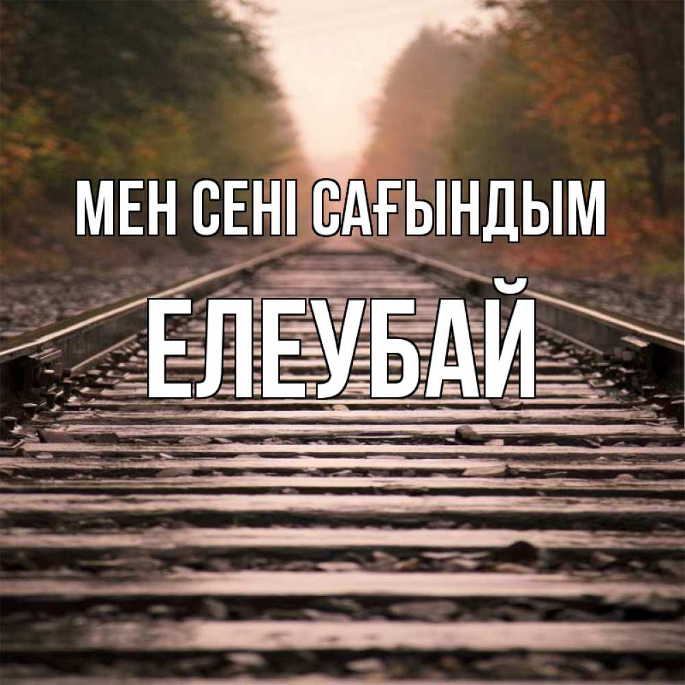 Күн сайын ашық хат с именем, Елеубай Мен сені сағындым приезжай Онлайн тегін жүктеп алу тілектері бар керемет карта 